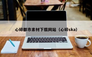 太康心碎都市素材下载网站（心碎ska）